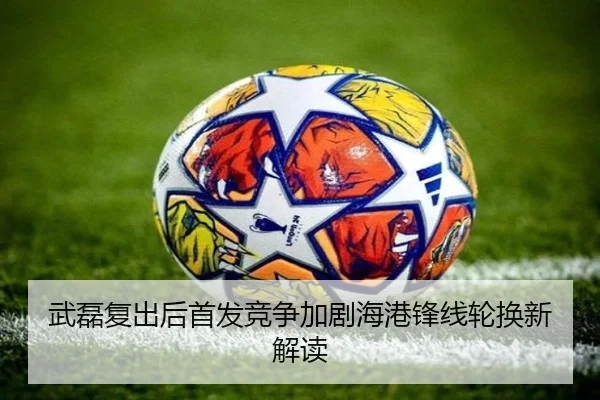 武磊复出后首发竞争加剧海港锋线轮换新解读